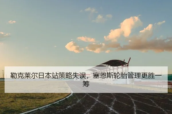 勒克莱尔日本站策略失误，塞恩斯轮胎管理更胜一筹
